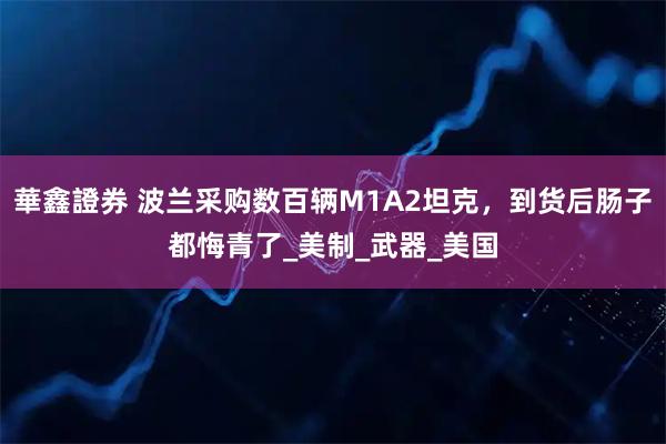 華鑫證券 波兰采购数百辆M1A2坦克，到货后肠子都悔青了_美制_武器_美国