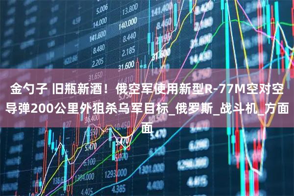 金勺子 旧瓶新酒！俄空军使用新型R-77M空对空导弹200公里外狙杀乌军目标_俄罗斯_战斗机_方面