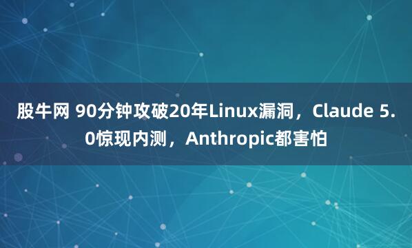 股牛网 90分钟攻破20年Linux漏洞，Claude 5.0惊现内测，Anthropic都害怕