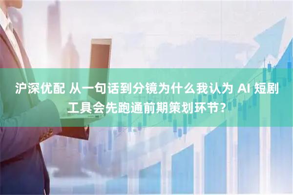 沪深优配 从一句话到分镜为什么我认为 AI 短剧工具会先跑通前期策划环节？