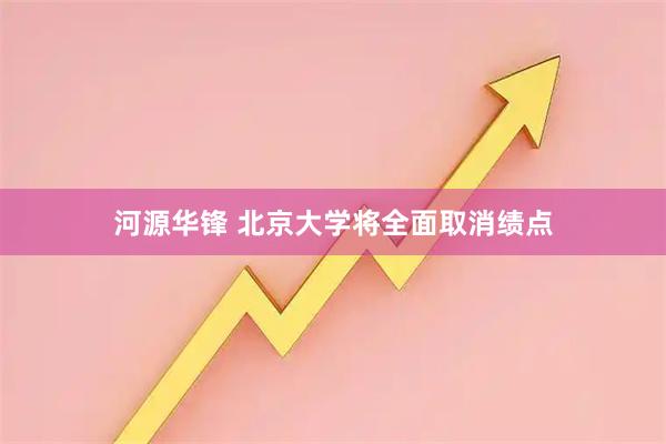 河源华锋 北京大学将全面取消绩点