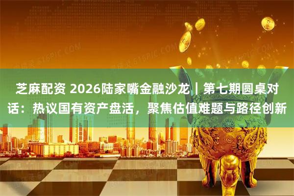 芝麻配资 2026陆家嘴金融沙龙｜第七期圆桌对话：热议国有资产盘活，聚焦估值难题与路径创新