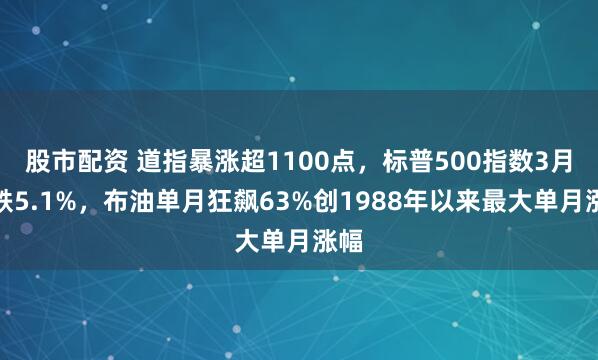 股市配资 道指暴涨超1100点，标普500指数3月累跌5.1%，布油单月狂飙63%创1988年以来最大单月涨幅
