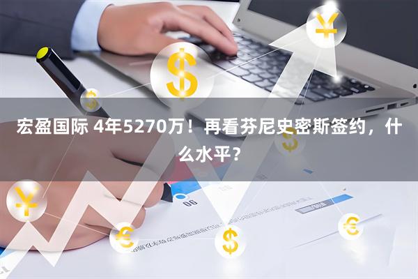 宏盈国际 4年5270万！再看芬尼史密斯签约，什么水平？