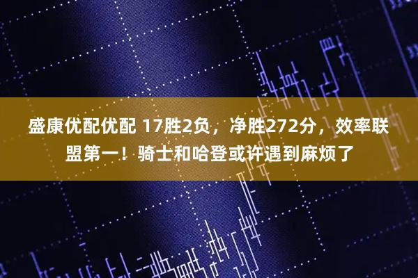 盛康优配优配 17胜2负，净胜272分，效率联盟第一！骑士和哈登或许遇到麻烦了