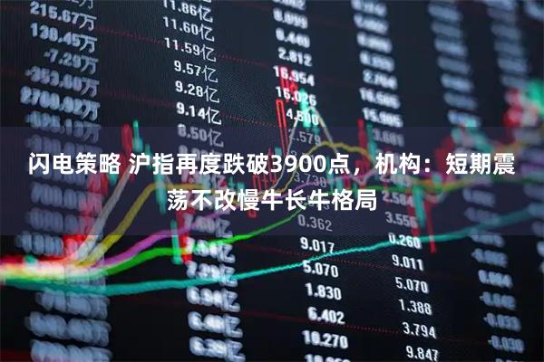 闪电策略 沪指再度跌破3900点，机构：短期震荡不改慢牛长牛格局