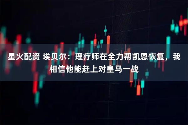 星火配资 埃贝尔:理疗师在全力帮凯恩恢复,我相信他能赶上对皇马一战