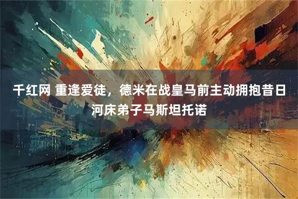 千红网 重逢爱徒，德米在战皇马前主动拥抱昔日河床弟子马斯坦托诺