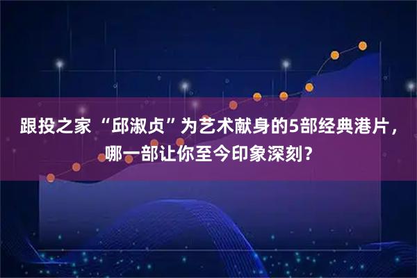 跟投之家 “邱淑贞”为艺术献身的5部经典港片,哪一部让你至今印象深刻?