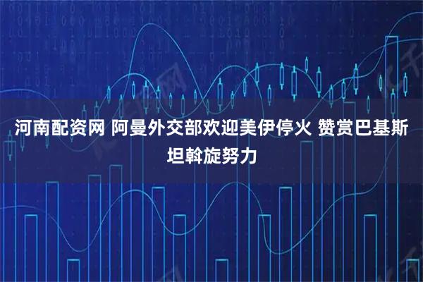 河南配资网 阿曼外交部欢迎美伊停火 赞赏巴基斯坦斡旋努力