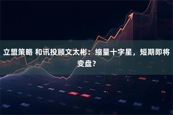 立盟策略 和讯投顾文太彬：缩量十字星，短期即将变盘？