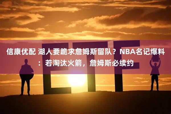 信康优配 湖人要跪求詹姆斯留队？NBA名记爆料：若淘汰火箭，詹姆斯必续约
