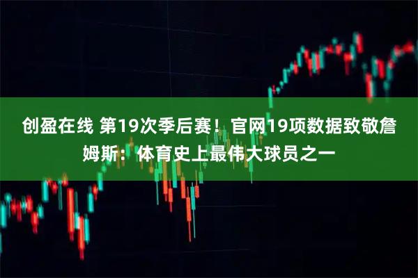 创盈在线 第19次季后赛!官网19项数据致敬詹姆斯:体育史上最伟大球员之一