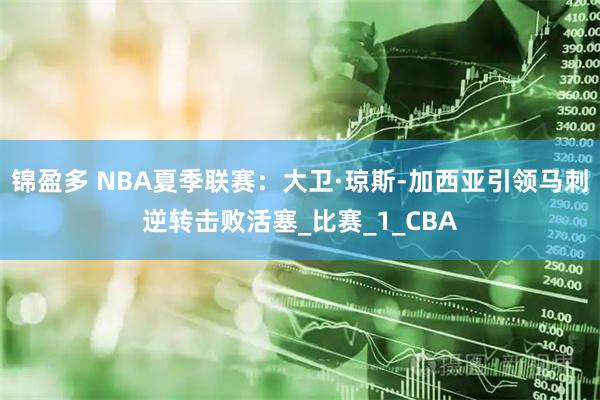 锦盈多 NBA夏季联赛：大卫·琼斯-加西亚引领马刺逆转击败活塞_比赛_1_CBA